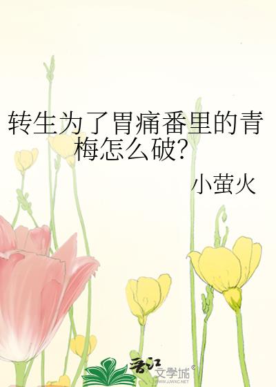 转生为了胃痛番里的青梅怎么破? 作者:小萤火