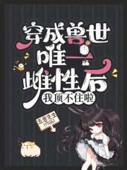 穿成兽世唯一雌性后,我顶不住啦在哪儿看